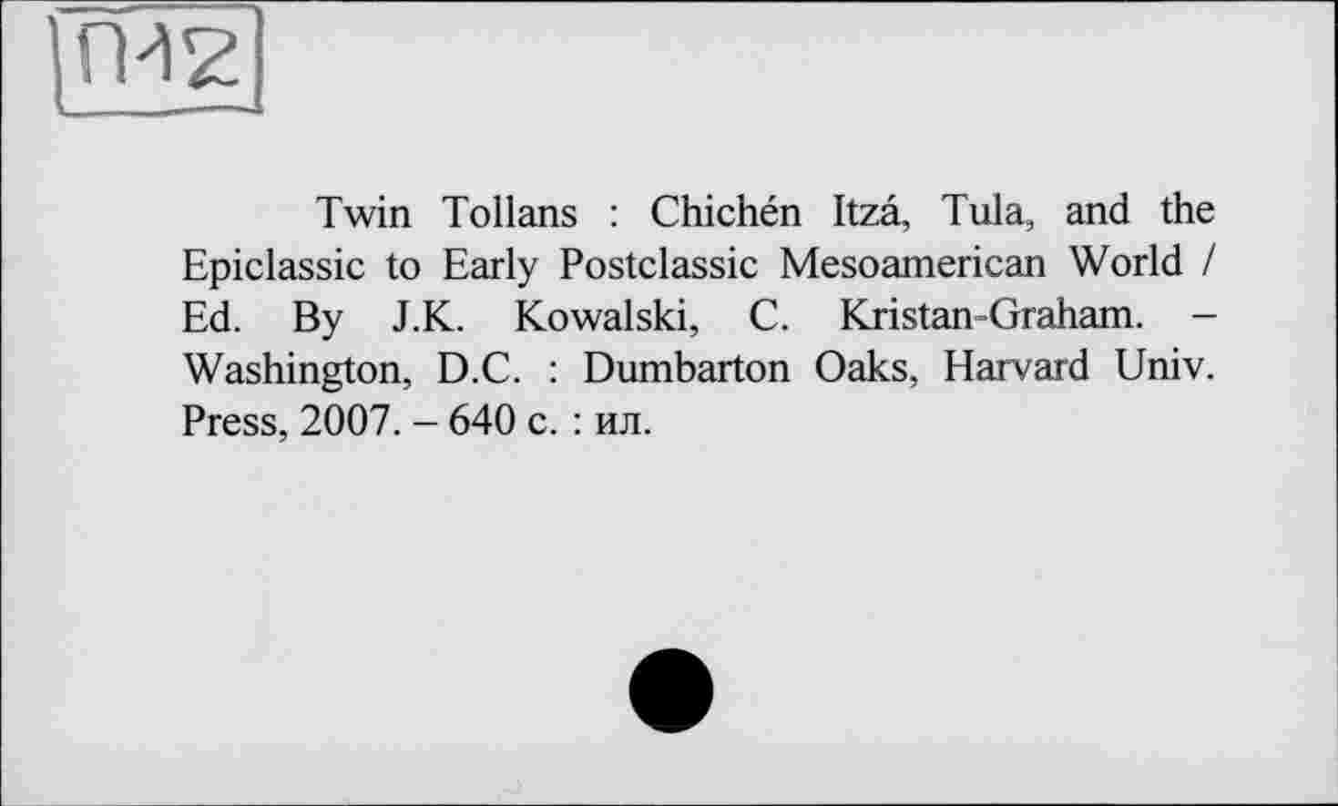 ﻿ГМ2
Twin Tollans : Chichén Itzâ, Tula, and the Epiclassic to Early Postclassic Mesoamerican World / Ed. By J.K. Kowalski, C. Kristan-Graham. -Washington, D.C. : Dumbarton Oaks, Harvard Univ. Press, 2007. - 640 с. : ил.